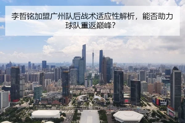 李哲铭加盟广州队后战术适应性解析，能否助力球队重返巅峰？