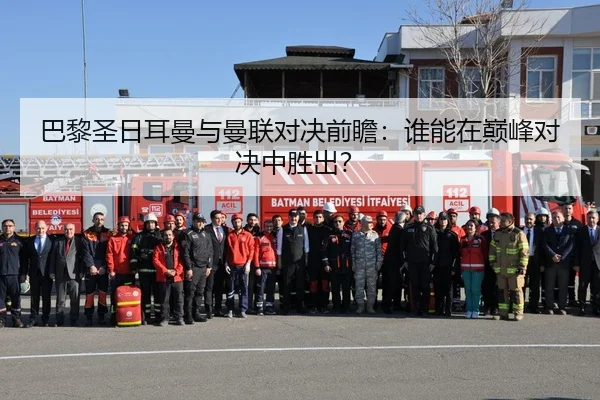 巴黎圣日耳曼与曼联对决前瞻：谁能在巅峰对决中胜出？